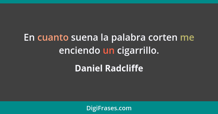 En cuanto suena la palabra corten me enciendo un cigarrillo.... - Daniel Radcliffe