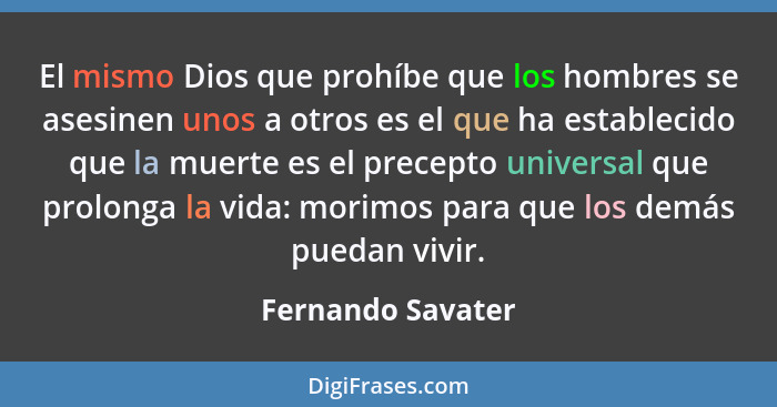 El mismo Dios que prohíbe que los hombres se asesinen unos a otros es el que ha establecido que la muerte es el precepto universal... - Fernando Savater