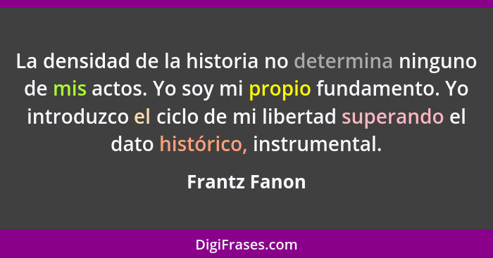 La densidad de la historia no determina ninguno de mis actos. Yo soy mi propio fundamento. Yo introduzco el ciclo de mi libertad supera... - Frantz Fanon