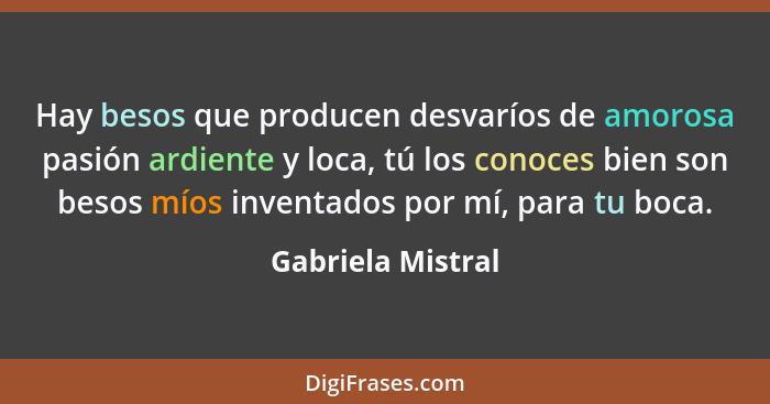 Hay besos que producen desvaríos de amorosa pasión ardiente y loca, tú los conoces bien son besos míos inventados por mí, para tu b... - Gabriela Mistral