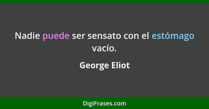 Nadie puede ser sensato con el estómago vacío.... - George Eliot