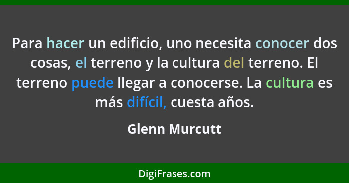 Para hacer un edificio, uno necesita conocer dos cosas, el terreno y la cultura del terreno. El terreno puede llegar a conocerse. La c... - Glenn Murcutt