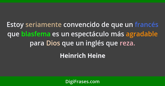 Estoy seriamente convencido de que un francés que blasfema es un espectáculo más agradable para Dios que un inglés que reza.... - Heinrich Heine