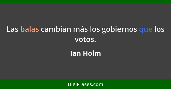 Las balas cambian más los gobiernos que los votos.... - Ian Holm