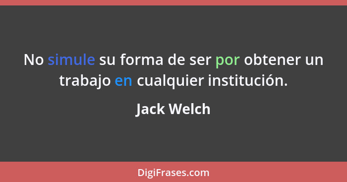 No simule su forma de ser por obtener un trabajo en cualquier institución.... - Jack Welch