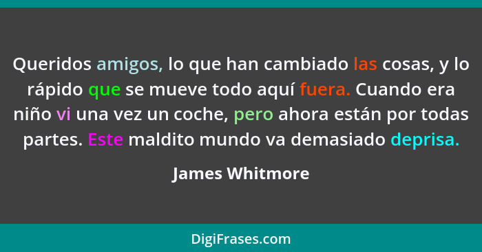 Queridos amigos, lo que han cambiado las cosas, y lo rápido que se mueve todo aquí fuera. Cuando era niño vi una vez un coche, pero a... - James Whitmore