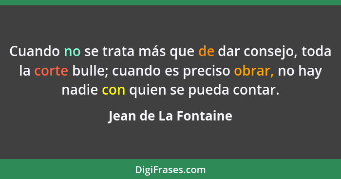 Cuando no se trata más que de dar consejo, toda la corte bulle; cuando es preciso obrar, no hay nadie con quien se pueda contar.... - Jean de La Fontaine