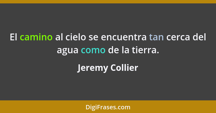 El camino al cielo se encuentra tan cerca del agua como de la tierra.... - Jeremy Collier