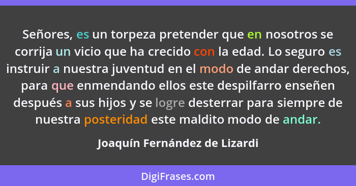 Señores, es un torpeza pretender que en nosotros se corrija un vicio que ha crecido con la edad. Lo seguro es instruir... - Joaquín Fernández de Lizardi