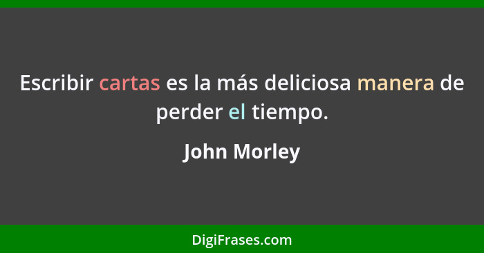 Escribir cartas es la más deliciosa manera de perder el tiempo.... - John Morley