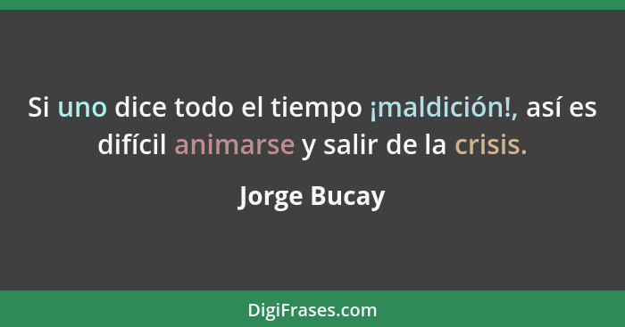 Si uno dice todo el tiempo ¡maldición!, así es difícil animarse y salir de la crisis.... - Jorge Bucay