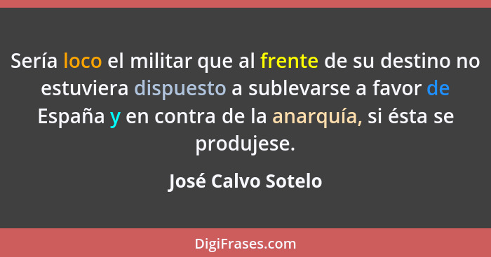 Sería loco el militar que al frente de su destino no estuviera dispuesto a sublevarse a favor de España y en contra de la anarquía... - José Calvo Sotelo