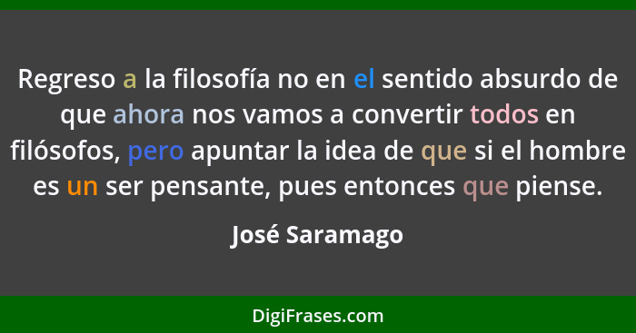 Regreso a la filosofía no en el sentido absurdo de que ahora nos vamos a convertir todos en filósofos, pero apuntar la idea de que si... - José Saramago