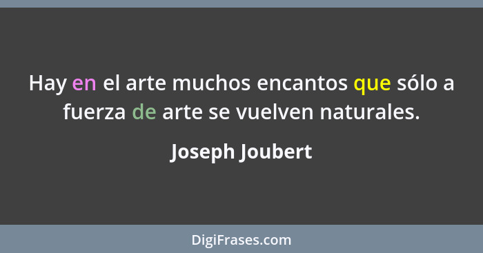 Hay en el arte muchos encantos que sólo a fuerza de arte se vuelven naturales.... - Joseph Joubert