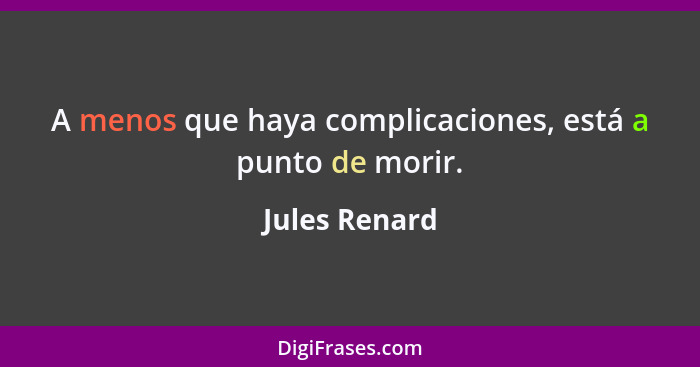 A menos que haya complicaciones, está a punto de morir.... - Jules Renard