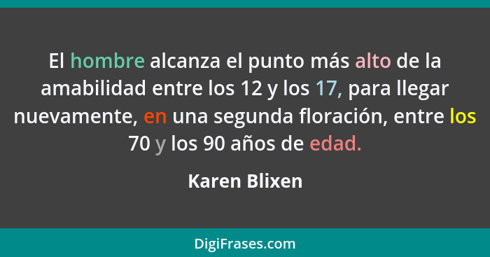 El hombre alcanza el punto más alto de la amabilidad entre los 12 y los 17, para llegar nuevamente, en una segunda floración, entre los... - Karen Blixen