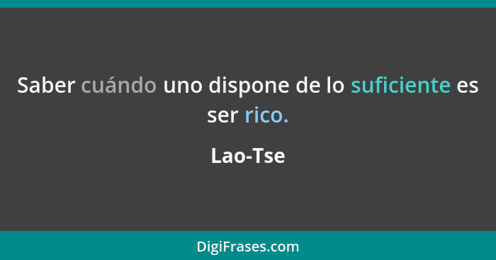 Saber cuándo uno dispone de lo suficiente es ser rico.... - Lao-Tse