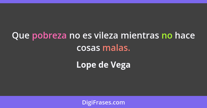 Que pobreza no es vileza mientras no hace cosas malas.... - Lope de Vega