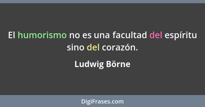 El humorismo no es una facultad del espíritu sino del corazón.... - Ludwig Börne