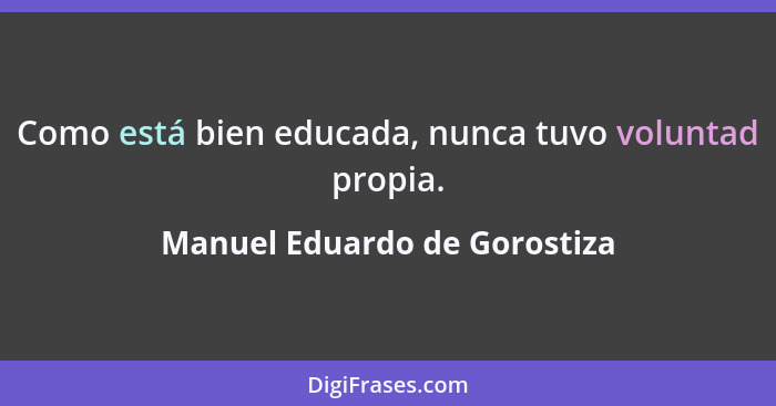 Como está bien educada, nunca tuvo voluntad propia.... - Manuel Eduardo de Gorostiza