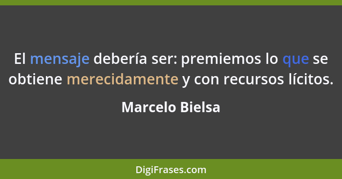 El mensaje debería ser: premiemos lo que se obtiene merecidamente y con recursos lícitos.... - Marcelo Bielsa