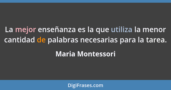 La mejor enseñanza es la que utiliza la menor cantidad de palabras necesarias para la tarea.... - Maria Montessori