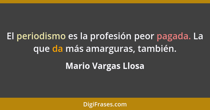 El periodismo es la profesión peor pagada. La que da más amarguras, también.... - Mario Vargas Llosa
