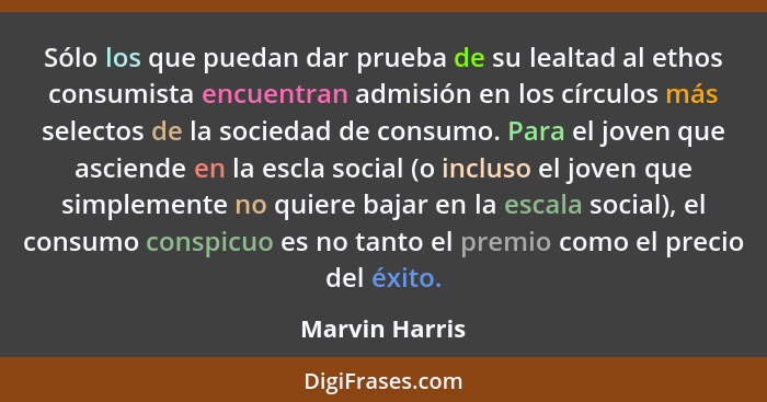 Sólo los que puedan dar prueba de su lealtad al ethos consumista encuentran admisión en los círculos más selectos de la sociedad de co... - Marvin Harris