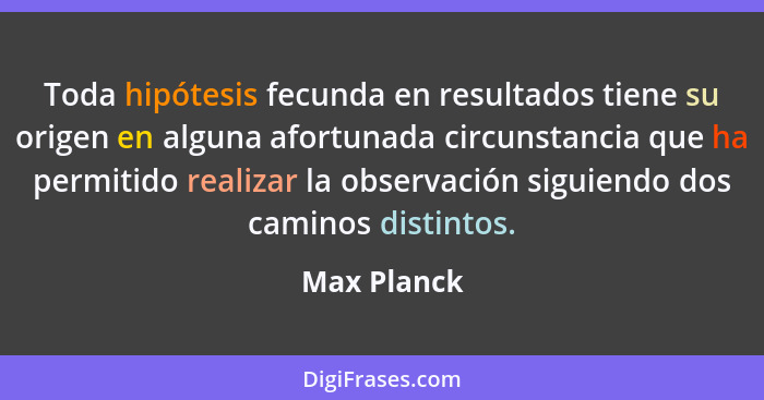 Toda hipótesis fecunda en resultados tiene su origen en alguna afortunada circunstancia que ha permitido realizar la observación siguiend... - Max Planck