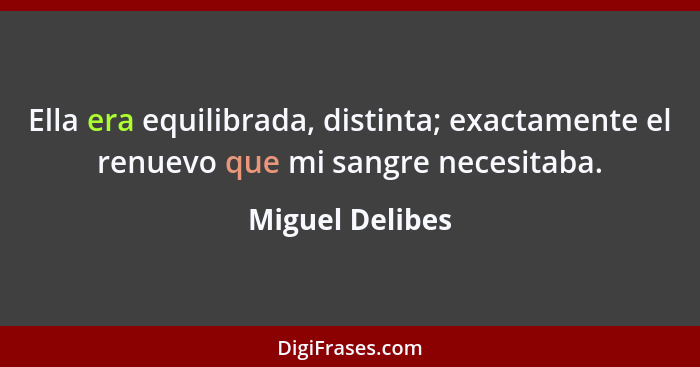 Ella era equilibrada, distinta; exactamente el renuevo que mi sangre necesitaba.... - Miguel Delibes