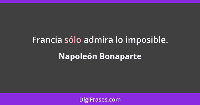 Francia sólo admira lo imposible.... - Napoleón Bonaparte