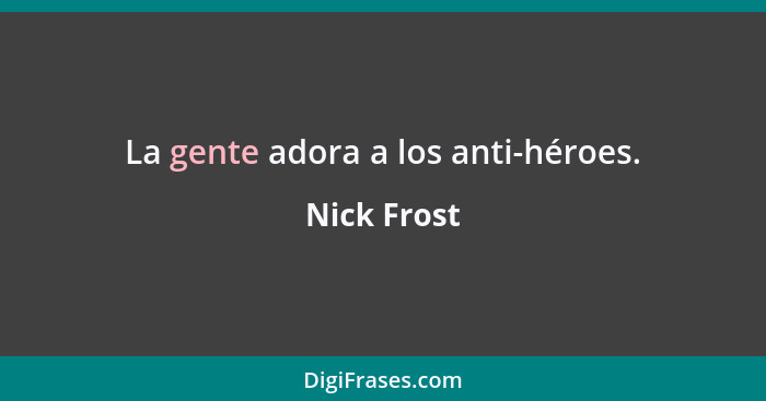 La gente adora a los anti-héroes.... - Nick Frost