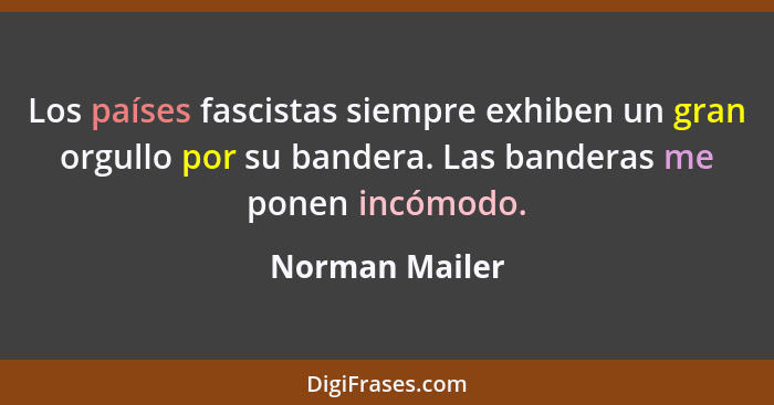 Los países fascistas siempre exhiben un gran orgullo por su bandera. Las banderas me ponen incómodo.... - Norman Mailer