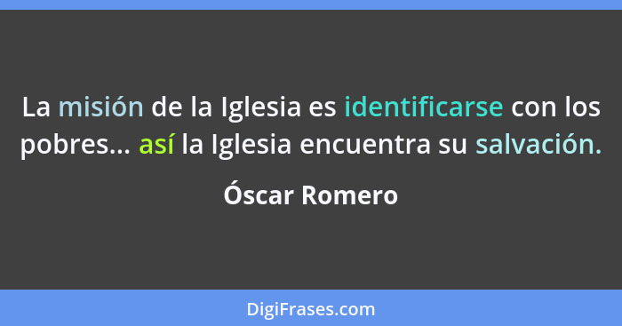 La misión de la Iglesia es identificarse con los pobres... así la Iglesia encuentra su salvación.... - Óscar Romero