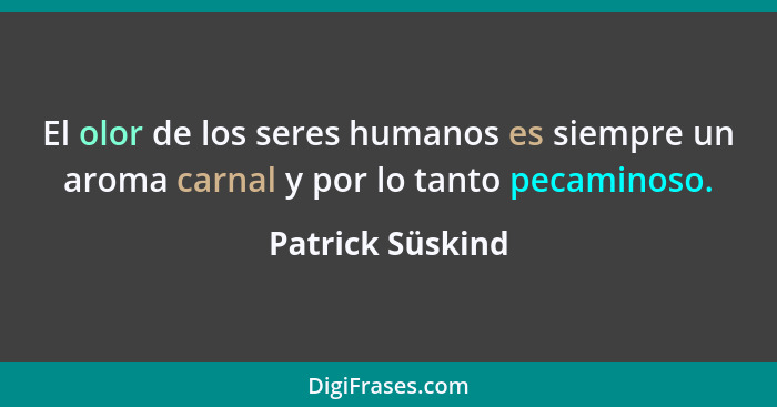 El olor de los seres humanos es siempre un aroma carnal y por lo tanto pecaminoso.... - Patrick Süskind