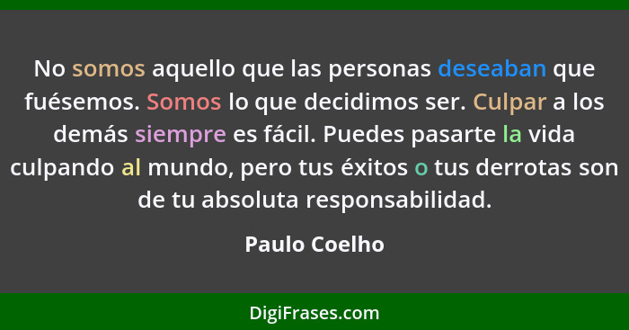 No somos aquello que las personas deseaban que fuésemos. Somos lo que decidimos ser. Culpar a los demás siempre es fácil. Puedes pasart... - Paulo Coelho