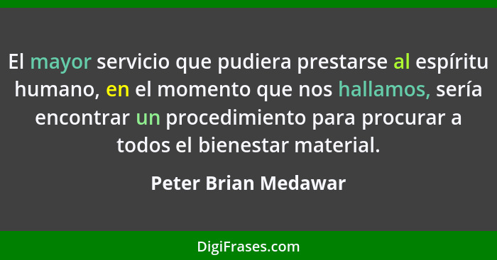 El mayor servicio que pudiera prestarse al espíritu humano, en el momento que nos hallamos, sería encontrar un procedimiento par... - Peter Brian Medawar
