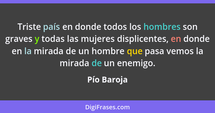 Triste país en donde todos los hombres son graves y todas las mujeres displicentes, en donde en la mirada de un hombre que pasa vemos la... - Pío Baroja