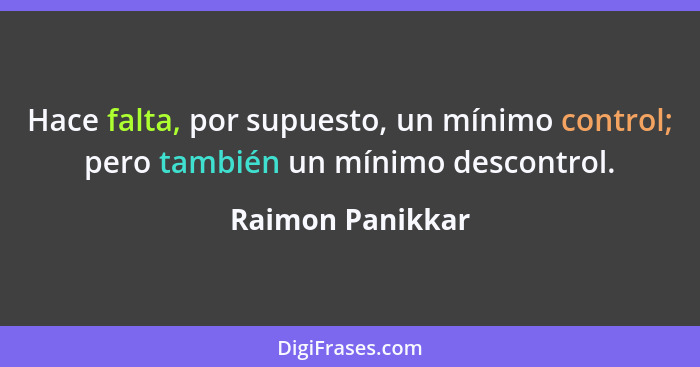 Hace falta, por supuesto, un mínimo control; pero también un mínimo descontrol.... - Raimon Panikkar