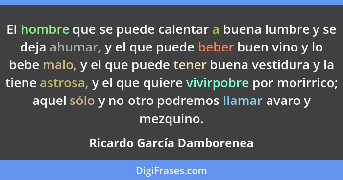 El hombre que se puede calentar a buena lumbre y se deja ahumar, y el que puede beber buen vino y lo bebe malo, y el que p... - Ricardo García Damborenea