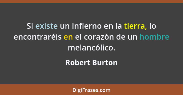 Si existe un infierno en la tierra, lo encontraréis en el corazón de un hombre melancólico.... - Robert Burton