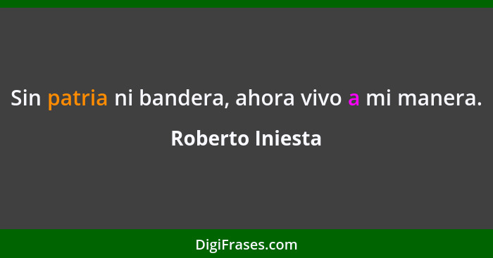 Sin patria ni bandera, ahora vivo a mi manera.... - Roberto Iniesta