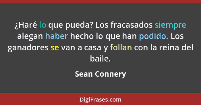 ¿Haré lo que pueda? Los fracasados siempre alegan haber hecho lo que han podido. Los ganadores se van a casa y follan con la reina del... - Sean Connery