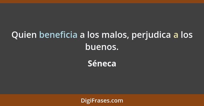 Quien beneficia a los malos, perjudica a los buenos.... - Séneca