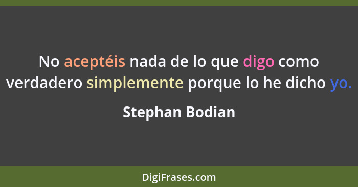 No aceptéis nada de lo que digo como verdadero simplemente porque lo he dicho yo.... - Stephan Bodian