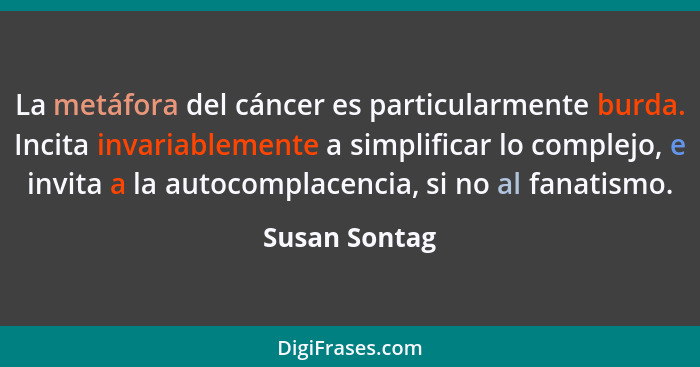 La metáfora del cáncer es particularmente burda. Incita invariablemente a simplificar lo complejo, e invita a la autocomplacencia, si n... - Susan Sontag