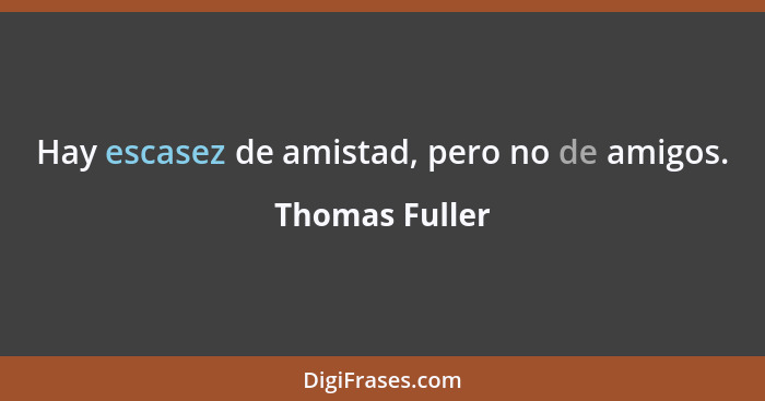 Hay escasez de amistad, pero no de amigos.... - Thomas Fuller