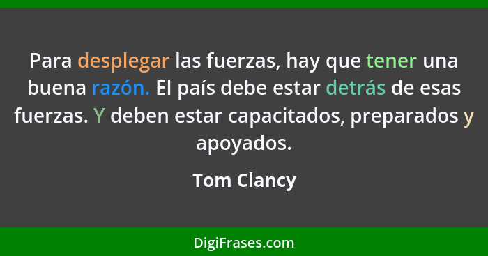 Para desplegar las fuerzas, hay que tener una buena razón. El país debe estar detrás de esas fuerzas. Y deben estar capacitados, preparad... - Tom Clancy