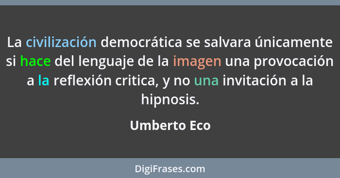 La civilización democrática se salvara únicamente si hace del lenguaje de la imagen una provocación a la reflexión critica, y no una inv... - Umberto Eco