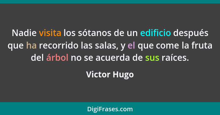 Nadie visita los sótanos de un edificio después que ha recorrido las salas, y el que come la fruta del árbol no se acuerda de sus raíces... - Victor Hugo